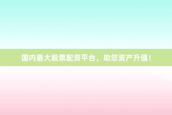 国内最大股票配资平台,助您资产升值!