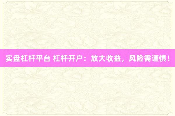 实盘杠杆平台 杠杆开户：放大收益，风险需谨慎！