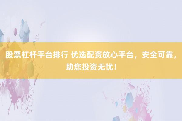 股票杠杆平台排行 优选配资放心平台,安全可靠,助您投资无忧!