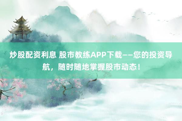 炒股配资利息 股市教练APP下载——您的投资导航,随时随地掌握股市动态!