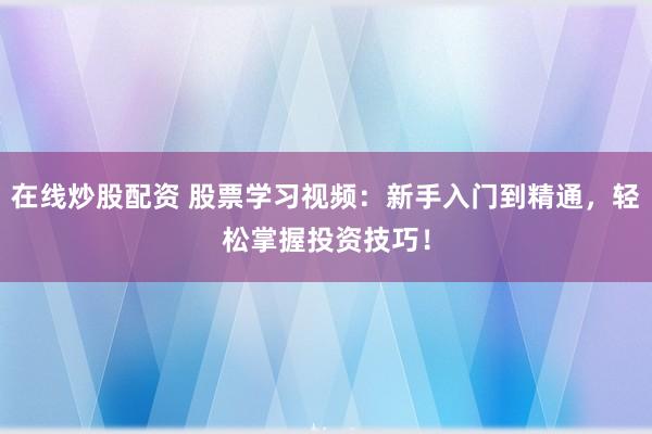 在线炒股配资 股票学习视频：新手入门到精通，轻松掌握投资技巧！