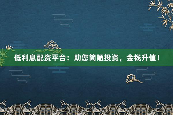 低利息配资平台：助您简陋投资，金钱升值！