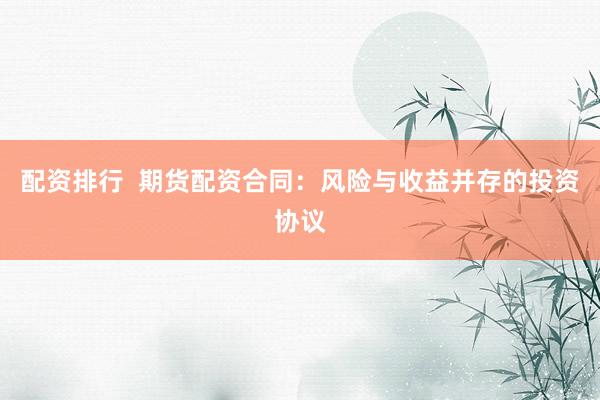 配资排行 期货配资合同:风险与收益并存的投资协议
