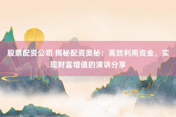 股票配资公司 揭秘配资奥秘：高效利用资金，实现财富增值的演讲分享