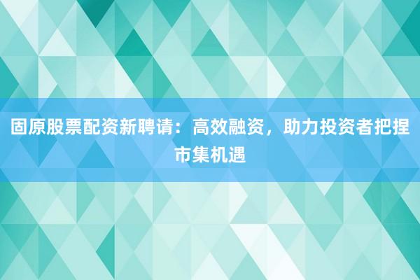 固原股票配资新聘请:高效融资,助力投资者把捏市集机遇