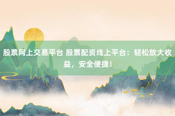 股票网上交易平台 股票配资线上平台：轻松放大收益，安全便捷！