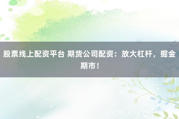 股票线上配资平台 期货公司配资:放大杠杆,掘金期市!