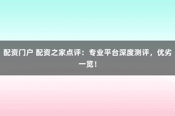 配资门户 配资之家点评：专业平台深度测评，优劣一览！