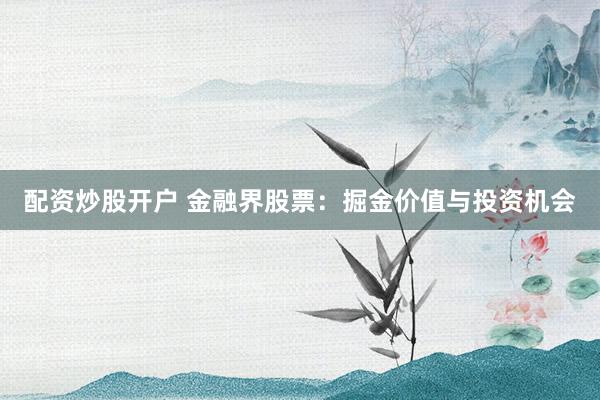 配资炒股开户 金融界股票：掘金价值与投资机会