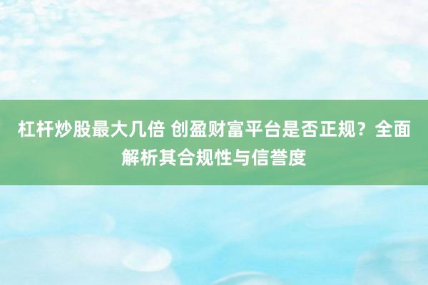 杠杆炒股最大几倍 创盈财富平台是否正规？全面解析其合规性与信誉度