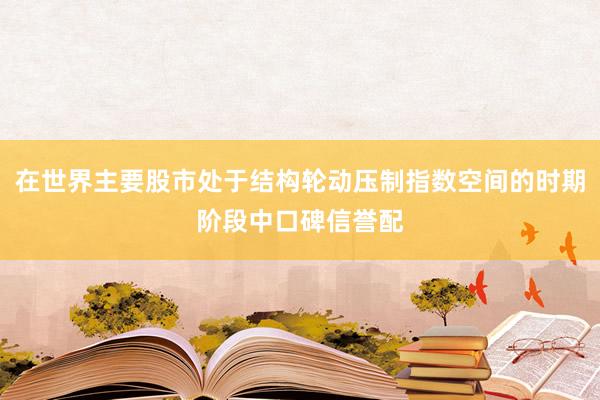 在世界主要股市处于结构轮动压制指数空间的时期阶段中口碑信誉配
