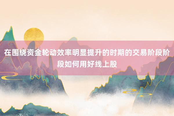 在围绕资金轮动效率明显提升的时期的交易阶段阶段如何用好线上股