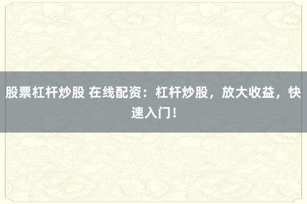 股票杠杆炒股 在线配资：杠杆炒股，放大收益，快速入门！