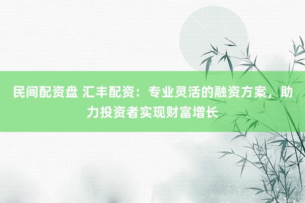 民间配资盘 汇丰配资：专业灵活的融资方案，助力投资者实现财富增长