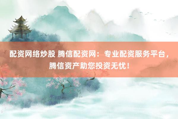 配资网络炒股 腾信配资网：专业配资服务平台，腾信资产助您投资无忧！