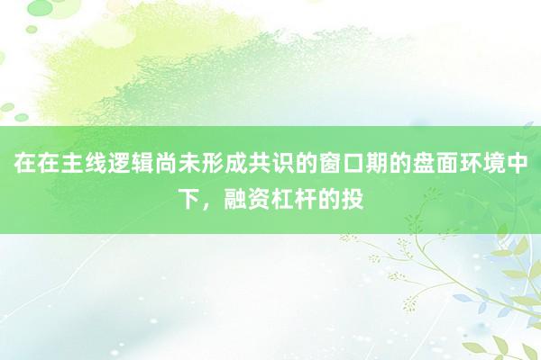 在在主线逻辑尚未形成共识的窗口期的盘面环境中下，融资杠杆的投