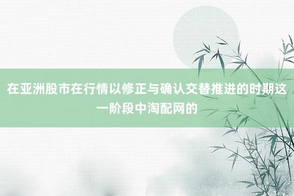 在亚洲股市在行情以修正与确认交替推进的时期这一阶段中淘配网的
