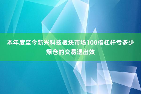 本年度至今新兴科技板块市场100倍杠杆亏多少爆仓的交易退出效