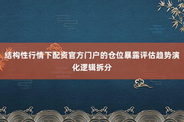 结构性行情下配资官方门户的仓位暴露评估趋势演化逻辑拆分