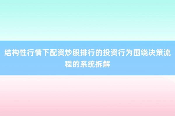 结构性行情下配资炒股排行的投资行为围绕决策流程的系统拆解