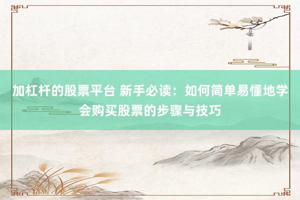 加杠杆的股票平台 新手必读：如何简单易懂地学会购买股票的步骤与技巧