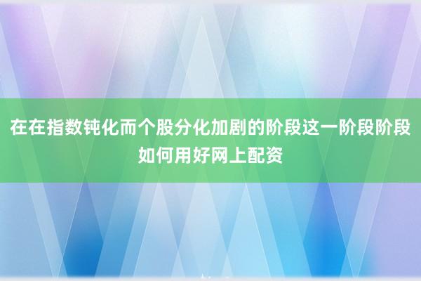 在在指数钝化而个股分化加剧的阶段这一阶段阶段如何用好网上配资