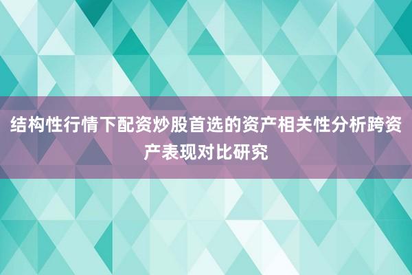 结构性行情下配资炒股首选的资产相关性分析跨资产表现对比研究