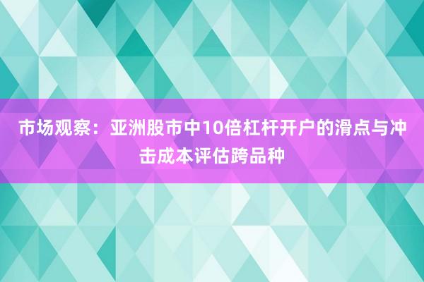市场观察：亚洲股市中10倍杠杆开户的滑点与冲击成本评估跨品种