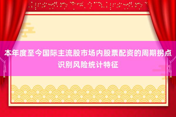 本年度至今国际主流股市场内股票配资的周期拐点识别风险统计特征