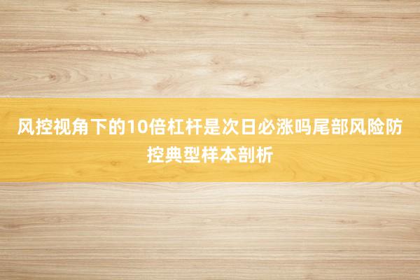 风控视角下的10倍杠杆是次日必涨吗尾部风险防控典型样本剖析