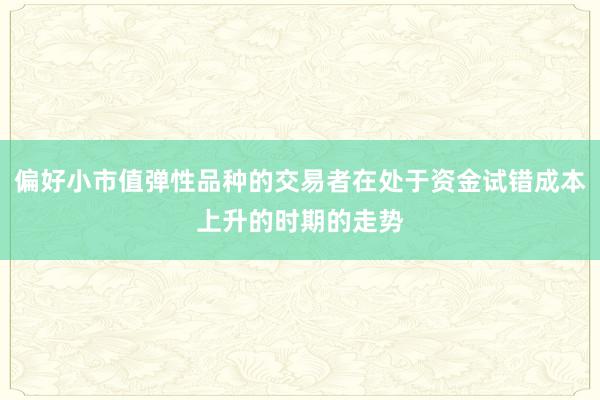 偏好小市值弹性品种的交易者在处于资金试错成本上升的时期的走势