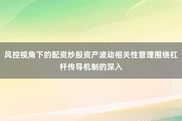 风控视角下的配资炒股资产波动相关性管理围绕杠杆传导机制的深入