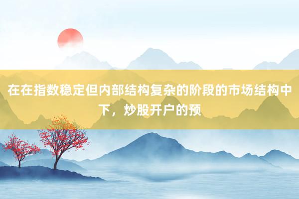 在在指数稳定但内部结构复杂的阶段的市场结构中下，炒股开户的预