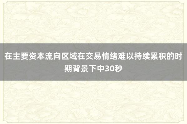 在主要资本流向区域在交易情绪难以持续累积的时期背景下中30秒