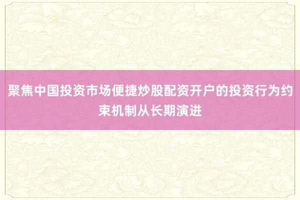 聚焦中国投资市场便捷炒股配资开户的投资行为约束机制从长期演进