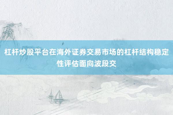 杠杆炒股平台在海外证券交易市场的杠杆结构稳定性评估面向波段交