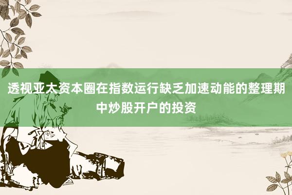 透视亚太资本圈在指数运行缺乏加速动能的整理期中炒股开户的投资