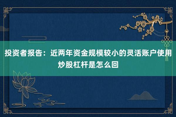 投资者报告：近两年资金规模较小的灵活账户使用炒股杠杆是怎么回