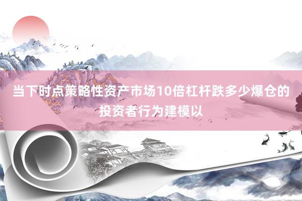 当下时点策略性资产市场10倍杠杆跌多少爆仓的投资者行为建模以