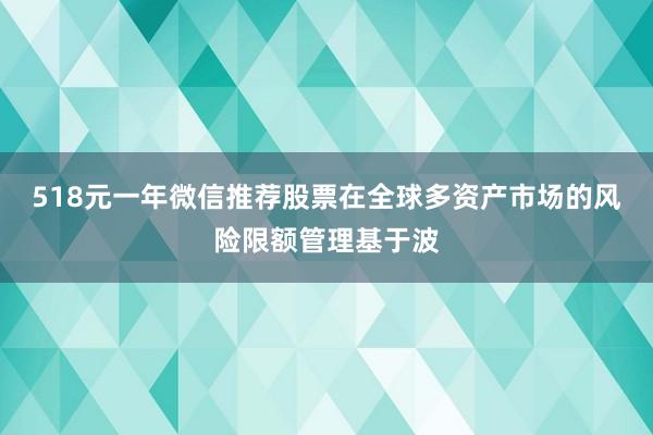 518元一年微信推荐股票在全球多资产市场的风险限额管理基于波