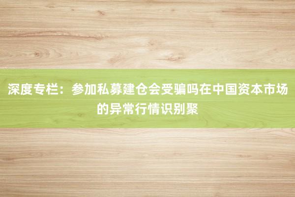 深度专栏：参加私募建仓会受骗吗在中国资本市场的异常行情识别聚