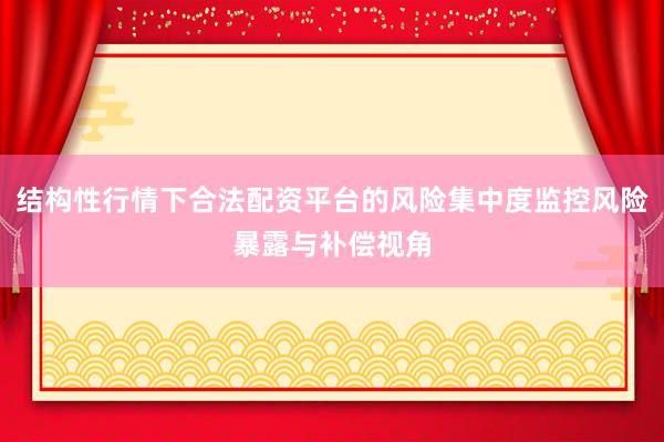 结构性行情下合法配资平台的风险集中度监控风险暴露与补偿视角