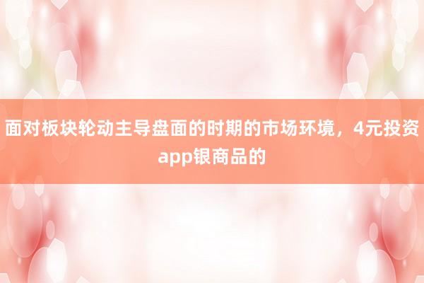 面对板块轮动主导盘面的时期的市场环境，4元投资app银商品的