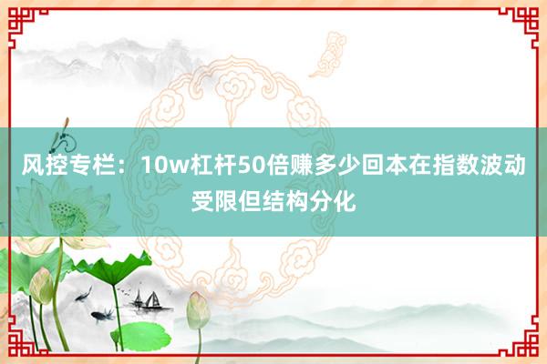 风控专栏：10w杠杆50倍赚多少回本在指数波动受限但结构分化