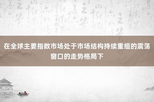 在全球主要指数市场处于市场结构持续重组的震荡窗口的走势格局下