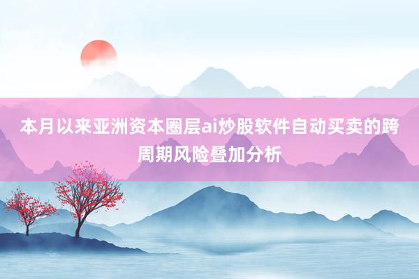 本月以来亚洲资本圈层ai炒股软件自动买卖的跨周期风险叠加分析