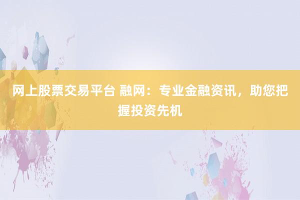 网上股票交易平台 融网：专业金融资讯，助您把握投资先机