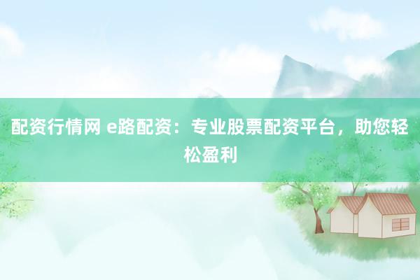 配资行情网 e路配资：专业股票配资平台，助您轻松盈利
