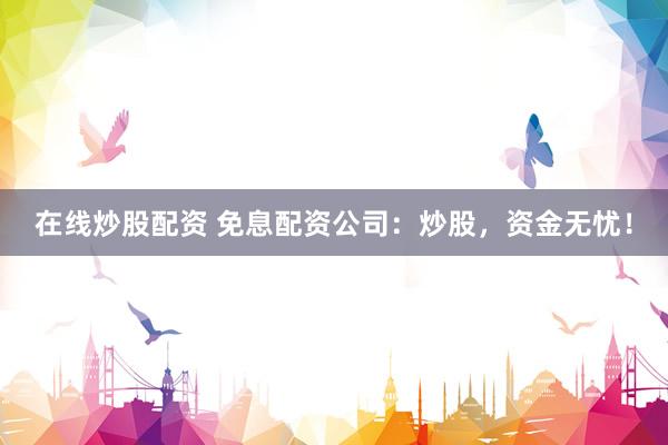 在线炒股配资 免息配资公司：炒股，资金无忧！
