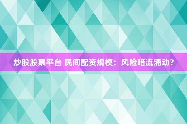 炒股股票平台 民间配资规模：风险暗流涌动？